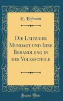 Die Leipziger Mundart Und Ihre Behandlung in Der Volksschule (Classic Reprint)