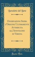 Osservazioni Sopra l'Origine Ultimamente Attribuita all'Anfiteatro di Verona (Classic Reprint)