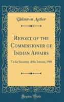 Report of the Commissioner of Indian Affairs: To the Secretary of the Interior, 1908 (Classic Reprint)