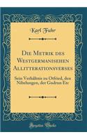 Die Metrik Des Westgermanisehen Allitterationsverses: Sein VerhÃ¤ltnis Zu Otfried, Den Nibelungen, Der Gudrun Etc (Classic Reprint)