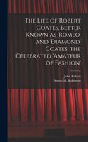 The Life of Robert Coates, Better Known as 'Romeo' and 'Diamond' Coates, the Celebrated 'Amateur of Fashion'