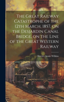 Great Railway Catastrophe of the 12th March, 1857, on the Desjardin Canal Bridge, on the Line of the Great Western Railway [microform]