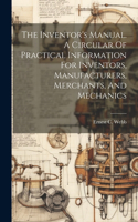 Inventor's Manual. A Circular Of Practical Information For Inventors, Manufacturers, Merchants, And Mechanics