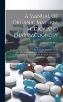 Manual of Organic Materia Medica and Pharmacognosy; an Introduction to the Study of the Vegetable Kingdom and the Vegetable and Animal Drugs (with Syllabus of Inorganic Remedial Agents) Comprising the Botanical and Physical Characteristics, Source,