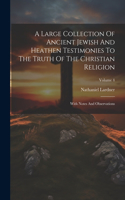 Large Collection Of Ancient Jewish And Heathen Testimonies To The Truth Of The Christian Religion: With Notes And Observations; Volume 4