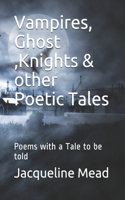 Vampires, Ghost, Knights & other Poetic Tales: Poems with a Tale to be told