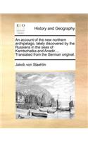 An Account of the New Northern Archipelago, Lately Discovered by the Russians in the Seas of Kamtschatka and Anadir.... Translated from the German Original.