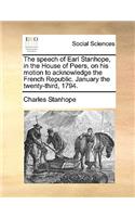 The Speech of Earl Stanhope, in the House of Peers, on His Motion to Acknowledge the French Republic. January the Twenty-Third, 1794.