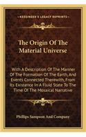 The Origin of the Material Universe: With A Description Of The Manner Of The Formation Of The Earth, And Events Connected Therewith, From Its Existence In A Fluid State To The Time Of T