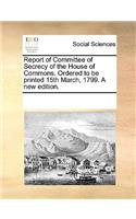 Report of Committee of Secrecy of the House of Commons. Ordered to Be Printed 15th March, 1799. a New Edition.