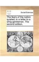The Fears of the Nation Quieted; In a Letter to a Whig-Gentleman. the Second Edition.: (English)