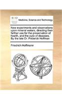 New Experiments and Observations Upon Mineral Waters, Directing Their Farther Use for the Preservation of Health, and the Cure of Diseases. by the Late Dr. Friderick Hoffman
