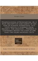 Hemerologium Astronomicum: Or, a Brief Description and Survey of the Year of Humane Redemption, 1673 Unto Which Is Numbred from [blank] Y. the Creation ... Wherein Is Contained (Beside the State of the Year) the Solar Ingresses (1673): Or, a Brief Description and Survey of the Year of Humane Redemption, 1673 Unto Which Is Numbred from [blank] Y. the Creation ... Wherein Is Containe