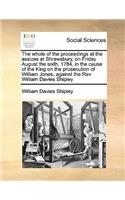 The whole of the proceedings at the assizes at Shrewsbury, on Friday August the sixth, 1784, in the cause of the King on the prosecution of William Jones, against the Rev William Davies Shipley