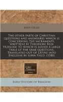 The Other Parte of Christian Questions and Answeares Which Is Concerning the Sacraments, Writte[n] by Theodore Beza Vezelian: To Which Is Added a Large Table of the Same Questions. Translated Out of Latine Into Englishe by Iohn Field. (1580)