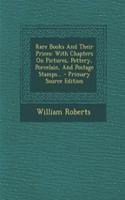 Rare Books and Their Prices: With Chapters on Pictures, Pottery, Porcelain, and Postage Stamps...: With Chapters on Pictures, Pottery, Porcelain, and Postage Stamps...