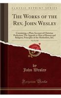 The Works of the Rev. John Wesley, Vol. 8 of 10: Containing, a Plain Account of Christian Perfection; The Appeals to Men of Reason and Religion; Principles of the Methodists, &c (Classic Reprint)(English)
