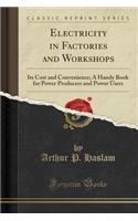 Electricity in Factories and Workshops: Its Cost and Convenience; A Handy Book for Power Producers and Power Users (Classic Reprint)