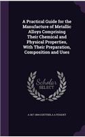A Practical Guide for the Manufacture of Metallic Alloys Comprising Their Chemical and Physical Properties, with Their Preparation, Composition and Uses