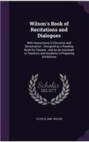 Wilson's Book of Recitations and Dialogues: With Instructions in Elocution and Declamation: Designed as a Reading Book for Classes: and as an Assistant to Teachers and Students in Preparing Ex