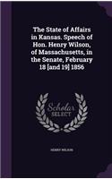 The State of Affairs in Kansas. Speech of Hon. Henry Wilson, of Massachusetts, in the Senate, February 18 [and 19] 1856