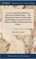 Lectures on the Materia Medica, as Delivered by William Cullen, ... Now Published by Permission of the Author, and with Many Corrections from the Collation of Different Manuscripts by the Editors