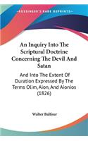 Inquiry Into The Scriptural Doctrine Concerning The Devil And Satan: And Into The Extent Of Duration Expressed By The Terms Olim, Aion, And Aionios (1826)
