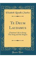 Te Deum Laudamus: Christian Life in Song; The Song and the Singers (Classic Reprint)