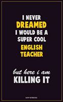 I Never Dreamed I would Be A Super Cool english teacher But Here I Am Killing It: Career Motivational Quotes 6x9 120 Pages Blank Lined Notebook Journal