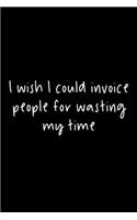 I Wish I Could Invoice People For Wasting My Time: 105 Undated Pages: Humor: Paperback Journal