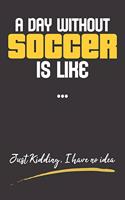 A Day without Soccer is like ... Just Kidding, I have no idea: Composition Notebook for Soccer Lovers, Soccer Journal for Boys, Girls, ( 110 College Ruled Lined Paper, 6" x 9" ), Can Be used as a Diary, Notepad,