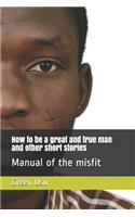 How to Be a Great and True Man and Other Short Stories: Manual of the Misfit