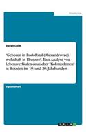 Geboren in Rudolfstal (Alexandrovac), wohnhaft in Ebensee. Eine Analyse von Lebensverläufen deutscher KolonistInnen in Bosnien im 19. und 20. Jahrhundert