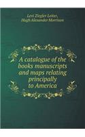 A Catalogue of the Books Manuscripts and Maps Relating Principally to America
