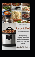 Ultimate Crock Pot Cookbook For Beginners: Transforming Everyday Ingredients into Extraordinary Meals with Ease and Flavor