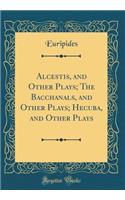 Alcestis, and Other Plays; The Bacchanals, and Other Plays; Hecuba, and Other Plays (Classic Reprint)