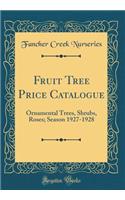 Fruit Tree Price Catalogue: Ornamental Trees, Shrubs, Roses; Season 1927-1928 (Classic Reprint): Ornamental Trees, Shrubs, Roses; Season 1927-1928 (Classic Reprint)