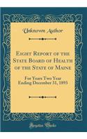 Eight Report of the State Board of Health of the State of Maine: For Years Two Year Ending December 31, 1893 (Classic Reprint)