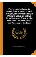 Fiat Money Inflation in France, how it Came, What it Brought, and how it Ended; to Which is Added an Extract From Macaulay Showing the Results of Tampering With the Currency of England