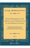 Seven Grammars of the Dialects and Subdialects of the Bihari Language, Vol. 8: Spoken in the Province of Bihï¿½r, in the Eastern Portion of the North-Western Provinces, and in the Northern Portion of the Central Provinces; Maithil-Bangï¿½lï¿½ Diale