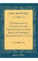 A Genealogical Account of the Descendants of John Kelly of Newbury, Massachusetts, U. S. A (Classic Reprint)