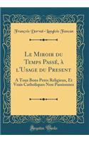 Le Miroir Du Temps Passï¿½, ï¿½ l'Usage Du Present: ï¿½ Tous Bons Peres Religieux, Et Vrais Catholiques Non Passionnez (Classic Reprint)
