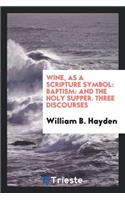Wine, as a Scripture Symbol: Baptism: And the Holy Supper. Three Discourses