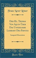 Der Hl. Thomas Von Aquin Ã?ber Das Unfehlbare Lehramt Des Papstes: Inaugural-Dissertation (Classic Reprint)