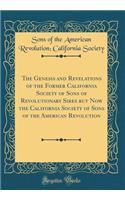 The Genesis and Revelations of the Former California Society of Sons of Revolutionary Sires But Now the California Society of Sons of the American Revolution (Classic Reprint)