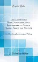 Die Elektrischen MetallfadenglÃ¼hlampen, Insbesondere Aus Osmium, Tantal, Zirkon Und Wolfram: Ihre Herstellung, Berechnung Und PrÃ¼fung (Classic Reprint)