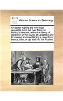 An ACT for Making the River Soar Navigable, from the River Trent, to Bishop's Meadow, Within the Liberty of Garenton, in the County of Leicester; And for Making and Maintaining a Canal from Thence, Near, or Up, and Into the Rushes