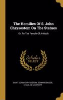 Homilies Of S. John Chrysostom On The Statues: Or, To The People Of Antioch