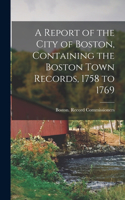 Report of the City of Boston, Containing the Boston Town Records, 1758 to 1769