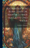 Katharina von Bora oder Dr. Martin Luther als Gatte und Vater